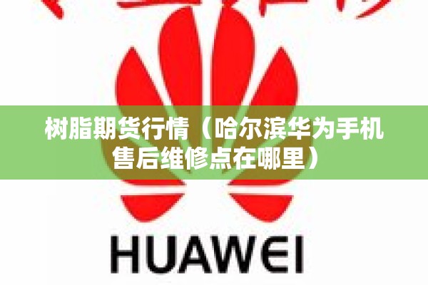 树脂期货行情（哈尔滨华为手机售后维修点在哪里）
