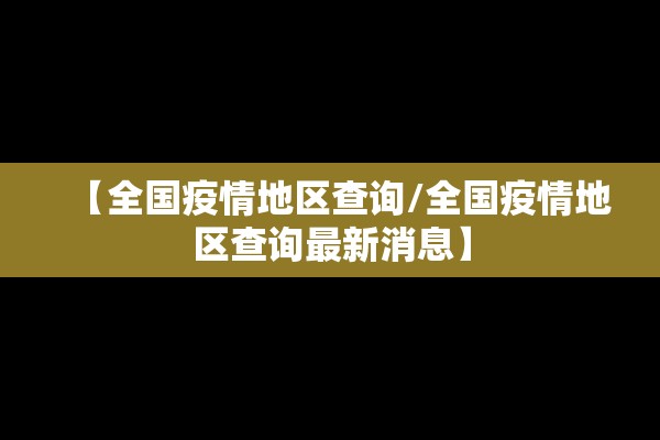 【全国疫情地区查询/全国疫情地区查询最新消息】 【全国疫情地区查询/全国疫情地区查询最新消息】