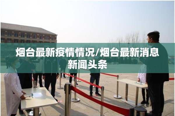 烟台最新疫情情况/烟台最新消息新闻头条 烟台最新疫情情况/烟台最新消息新闻头条