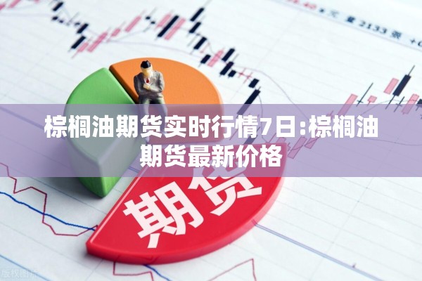 棕榈油期货实时行情7日:棕榈油期货最新价格 棕榈油期货实时行情7日:棕榈油期货最新价格