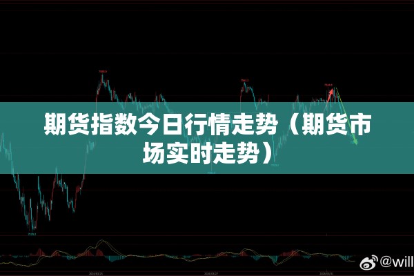 期货指数今日行情走势（期货市场实时走势）