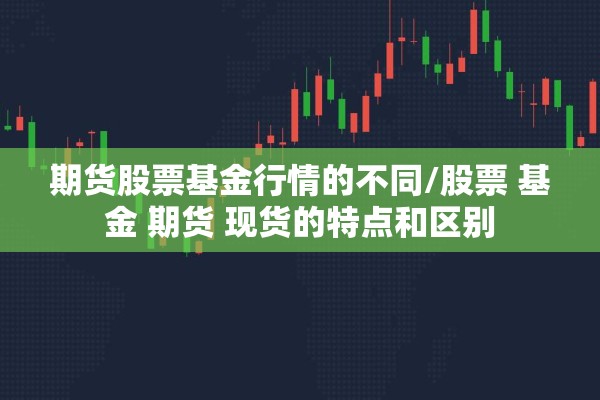 期货股票基金行情的不同/股票 基金 期货 现货的特点和区别 期货股票基金行情的不同/股票 基金 期货 现货的特点和区别