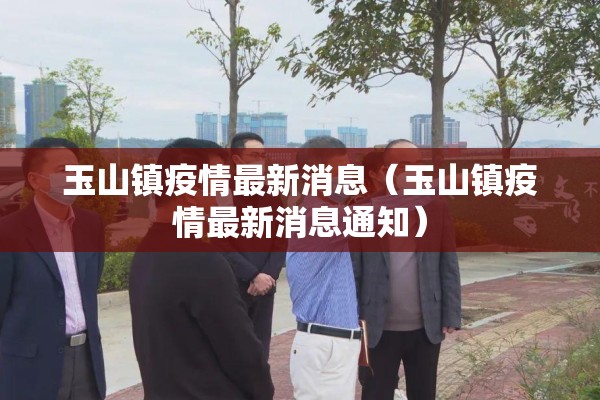 玉山镇疫情最新消息(玉山镇疫情最新消息通知) 玉山镇疫情最新消息(玉山镇疫情最新消息通知)