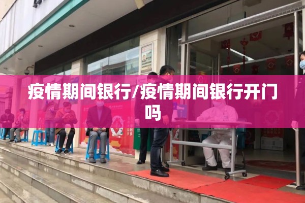 疫情期间银行/疫情期间银行开门吗 疫情期间银行/疫情期间银行开门吗