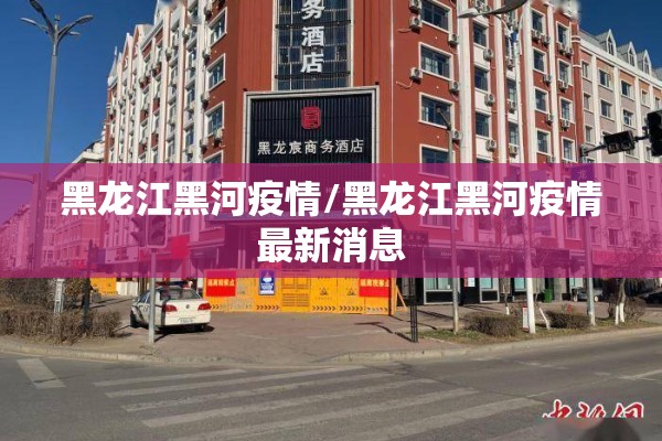 黑龙江黑河疫情/黑龙江黑河疫情最新消息 黑龙江黑河疫情/黑龙江黑河疫情最新消息