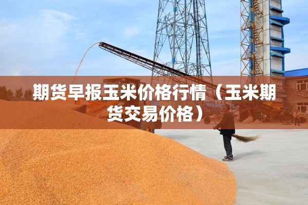 期货早报玉米价格行情(玉米期货交易价格) 期货早报玉米价格行情(玉米期货交易价格)