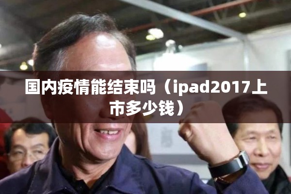 国内疫情能结束吗(ipad2017上市多少钱) 国内疫情能结束吗(ipad2017上市多少钱)