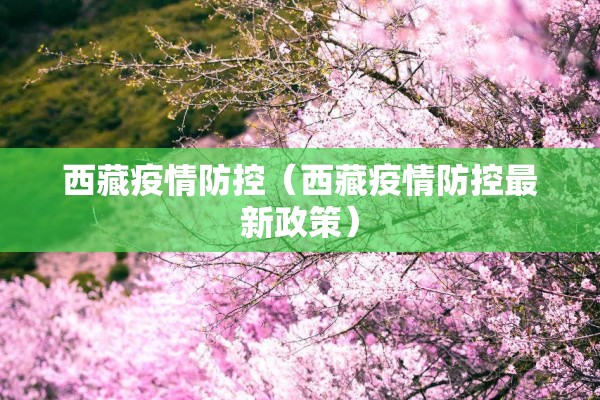 西藏疫情防控(西藏疫情防控最新政策) 西藏疫情防控(西藏疫情防控最新政策)