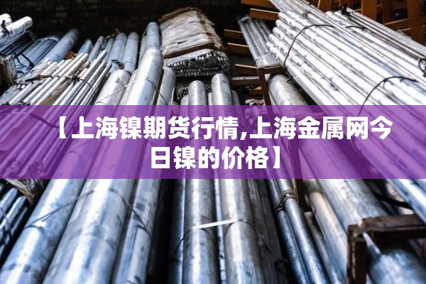 【上海镍期货行情,上海金属网今日镍的价格】