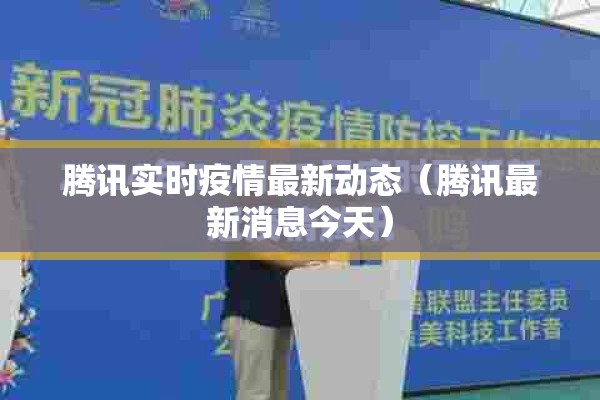 腾讯实时疫情最新动态(腾讯最新消息今天) 腾讯实时疫情最新动态(腾讯最新消息今天)