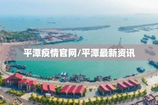 平潭疫情官网/平潭最新资讯 平潭疫情官网/平潭最新资讯