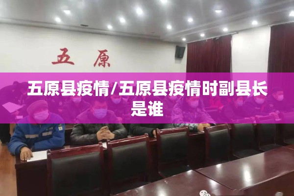 五原县疫情/五原县疫情时副县长是谁 五原县疫情/五原县疫情时副县长是谁