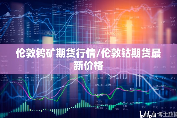 伦敦钨矿期货行情/伦敦钴期货最新价格