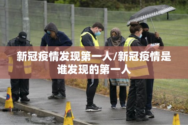 新冠疫情发现第一人/新冠疫情是谁发现的第一人