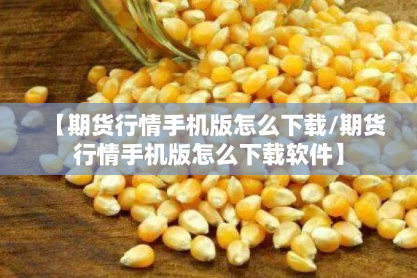 【期货行情手机版怎么下载/期货行情手机版怎么下载软件】 【期货行情手机版怎么下载/期货行情手机版怎么下载软件】