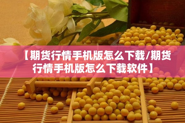 【期货行情手机版怎么下载/期货行情手机版怎么下载软件】 【期货行情手机版怎么下载/期货行情手机版怎么下载软件】
