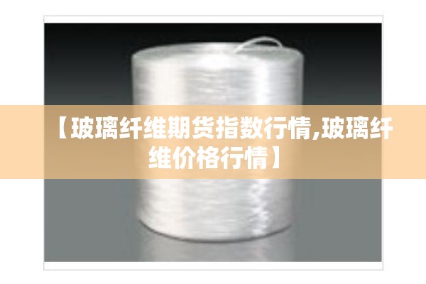 【玻璃纤维期货指数行情,玻璃纤维价格行情】