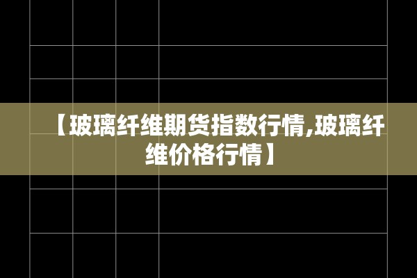 【玻璃纤维期货指数行情,玻璃纤维价格行情】
