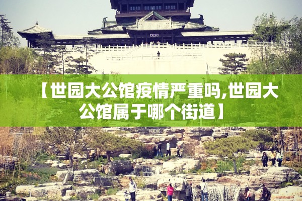 【世园大公馆疫情严重吗,世园大公馆属于哪个街道】 【世园大公馆疫情严重吗,世园大公馆属于哪个街道】