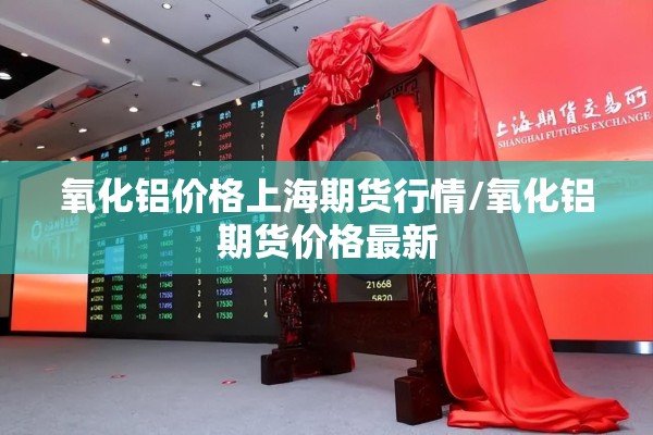 氧化铝价格上海期货行情/氧化铝期货价格最新