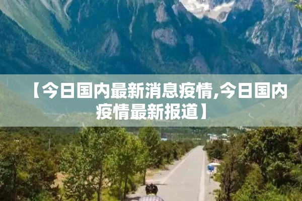 【今日国内最新消息疫情,今日国内疫情最新报道】 【今日国内最新消息疫情,今日国内疫情最新报道】