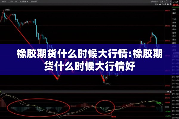 橡胶期货什么时候大行情:橡胶期货什么时候大行情好 橡胶期货什么时候大行情:橡胶期货什么时候大行情好
