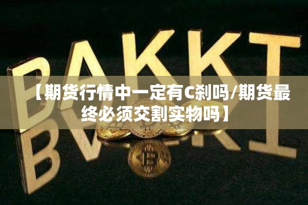 【期货行情中一定有C刹吗/期货最终必须交割实物吗】