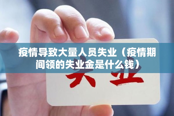 疫情导致大量人员失业（疫情期间领的失业金是什么钱）
