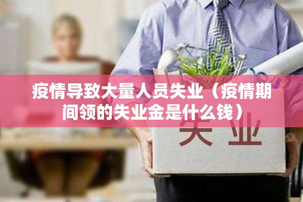 疫情导致大量人员失业（疫情期间领的失业金是什么钱）