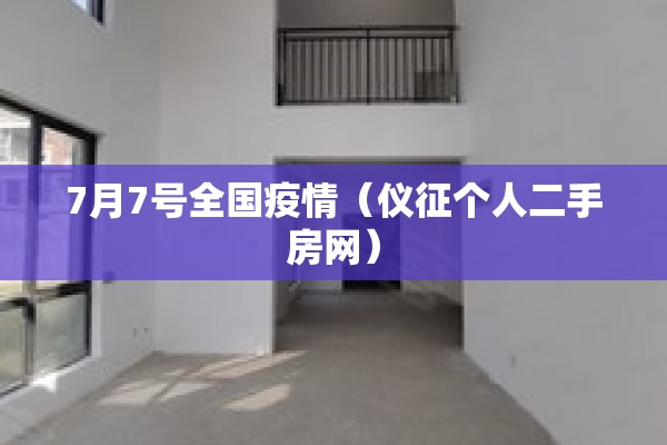 7月7号全国疫情（仪征个人二手房网）