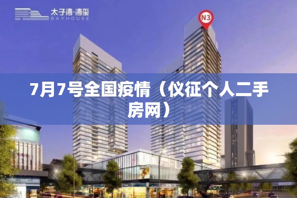 7月7号全国疫情（仪征个人二手房网）