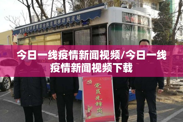 今日一线疫情新闻视频/今日一线疫情新闻视频下载 今日一线疫情新闻视频/今日一线疫情新闻视频下载