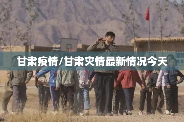 甘肃疫情/甘肃灾情最新情况今天 甘肃疫情/甘肃灾情最新情况今天