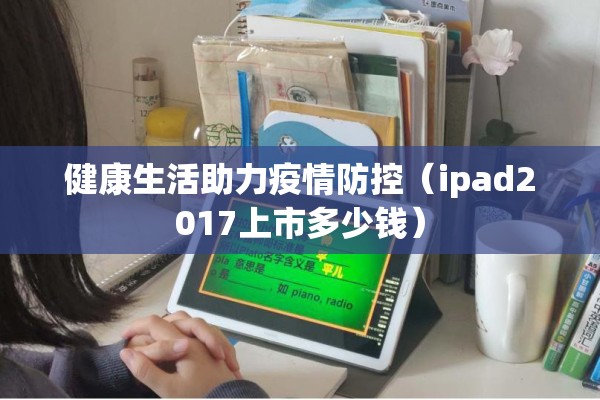 健康生活助力疫情防控（ipad2017上市多少钱）
