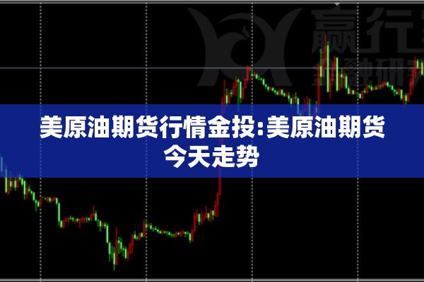 美原油期货行情金投:美原油期货今天走势 美原油期货行情金投:美原油期货今天走势