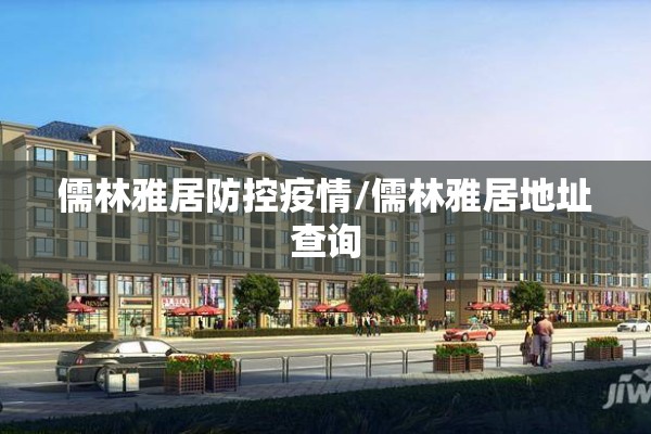 儒林雅居防控疫情/儒林雅居地址查询 儒林雅居防控疫情/儒林雅居地址查询