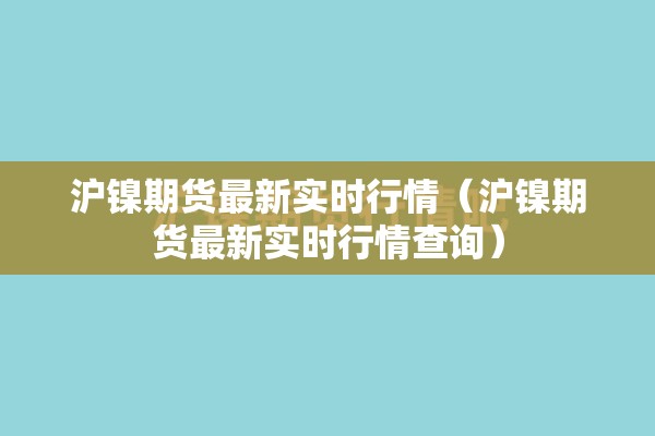 沪镍期货最新实时行情(沪镍期货最新实时行情查询) 沪镍期货最新实时行情(沪镍期货最新实时行情查询)