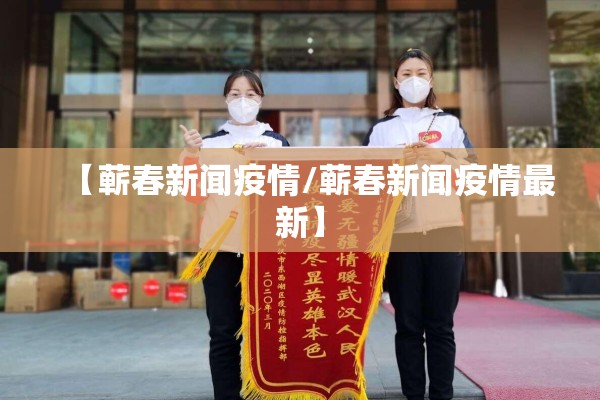 【蕲春新闻疫情/蕲春新闻疫情最新】 【蕲春新闻疫情/蕲春新闻疫情最新】