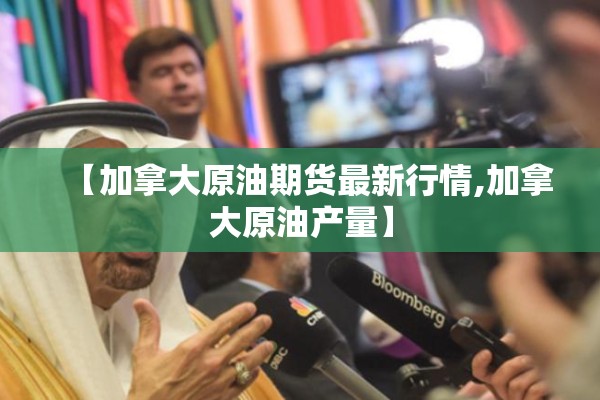 【加拿大原油期货最新行情,加拿大原油产量】