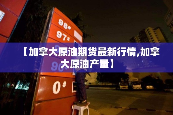 【加拿大原油期货最新行情,加拿大原油产量】