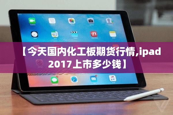【今天国内化工板期货行情,ipad2017上市多少钱】