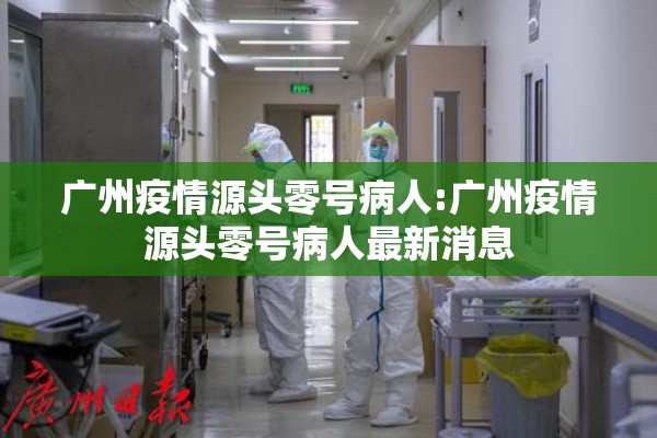 广州疫情源头零号病人:广州疫情源头零号病人最新消息