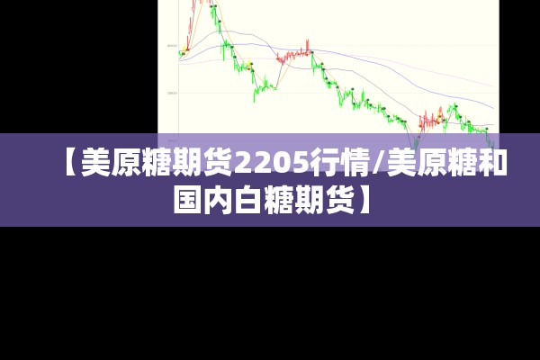 【美原糖期货2205行情/美原糖和国内白糖期货】 【美原糖期货2205行情/美原糖和国内白糖期货】