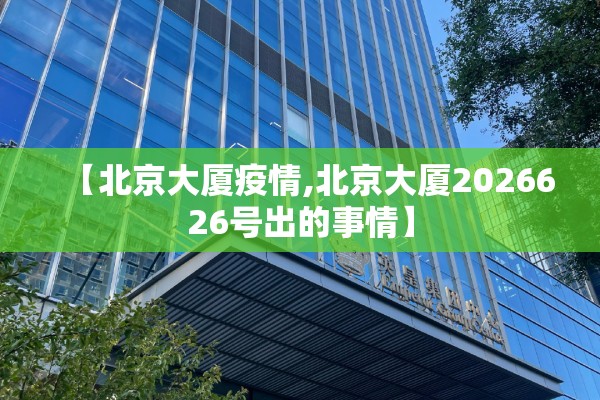 【北京大厦疫情,北京大厦2026626号出的事情】 【北京大厦疫情,北京大厦2026626号出的事情】