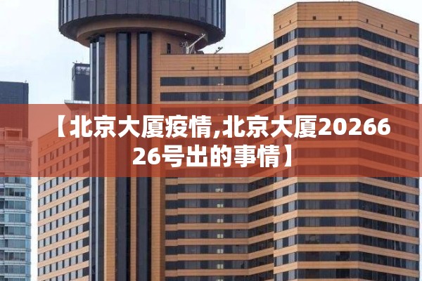 【北京大厦疫情,北京大厦2026626号出的事情】 【北京大厦疫情,北京大厦2026626号出的事情】
