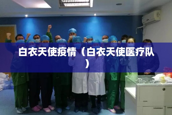 白衣天使疫情(白衣天使医疗队) 白衣天使疫情(白衣天使医疗队)