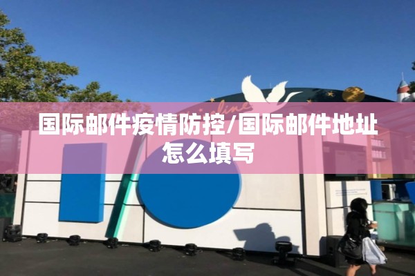 国际邮件疫情防控/国际邮件地址怎么填写 国际邮件疫情防控/国际邮件地址怎么填写