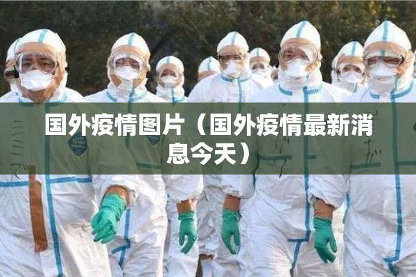 国外疫情图片(国外疫情最新消息今天) 国外疫情图片(国外疫情最新消息今天)