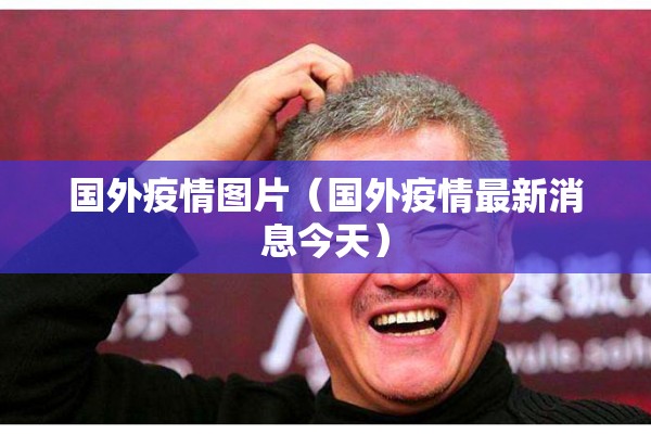 国外疫情图片(国外疫情最新消息今天) 国外疫情图片(国外疫情最新消息今天)