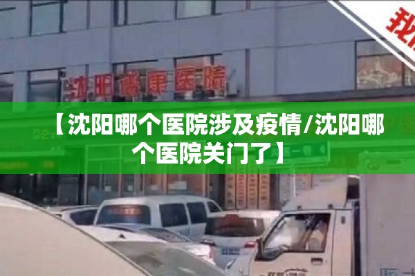 【沈阳哪个医院涉及疫情/沈阳哪个医院关门了】 【沈阳哪个医院涉及疫情/沈阳哪个医院关门了】